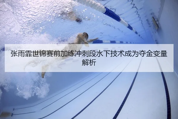 张雨霏世锦赛前加练冲刺段水下技术成为夺金变量解析