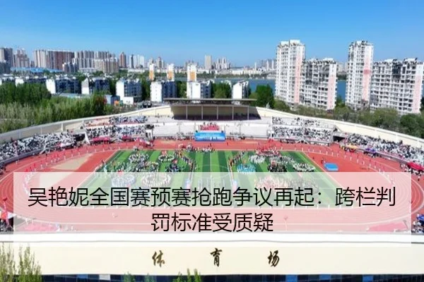 吴艳妮全国赛预赛抢跑争议再起：跨栏判罚标准受质疑