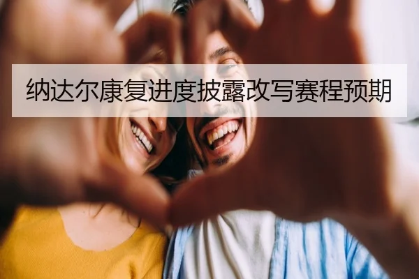 纳达尔康复进度披露改写赛程预期